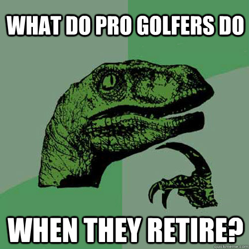 What do pro golfers do when they retire?  Philosoraptor