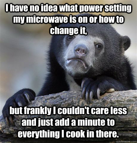 I have no idea what power setting my microwave is on or how to change it, but frankly I couldn't care less and just add a minute to everything I cook in there. - I have no idea what power setting my microwave is on or how to change it, but frankly I couldn't care less and just add a minute to everything I cook in there.  Confession Bear