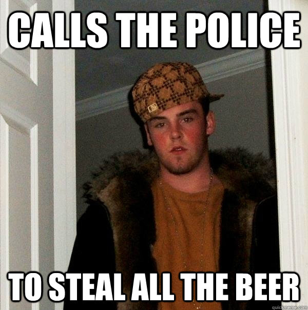 Calls the police To steal all the beer  Scumbag Steve