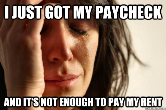 I just got my paycheck and it's not enough to pay my rent - I just got my paycheck and it's not enough to pay my rent  First World Problems