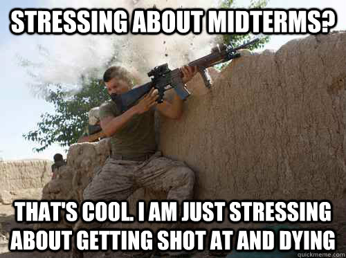 Stressing about midterms? That's cool. I am just stressing about getting shot at and dying  Unimpressed Marine