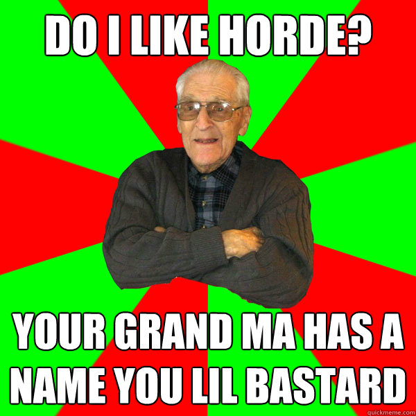 Do i like horde? Your grand ma has a name you lil bastard  Bachelor Grandpa