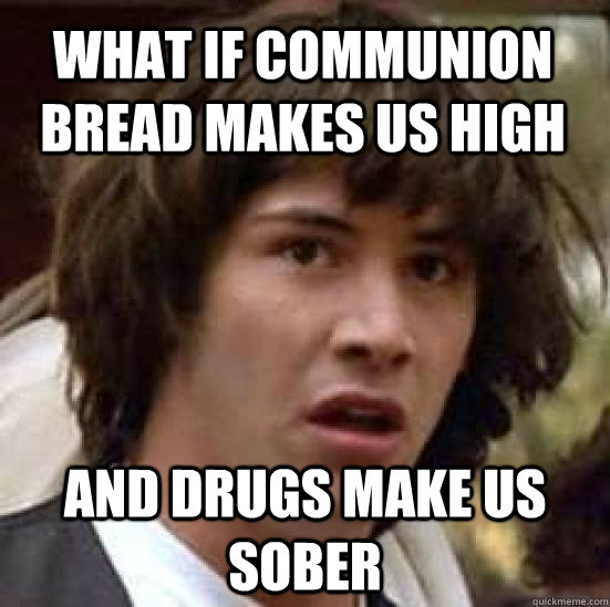 What if communion bread makes us high and drugs make us sober  conspiracy keanu