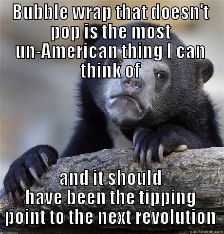 BUBBLE WRAP THAT DOESN'T POP IS THE MOST UN-AMERICAN THING I CAN THINK OF AND IT SHOULD HAVE BEEN THE TIPPING POINT TO THE NEXT REVOLUTION Confession Bear