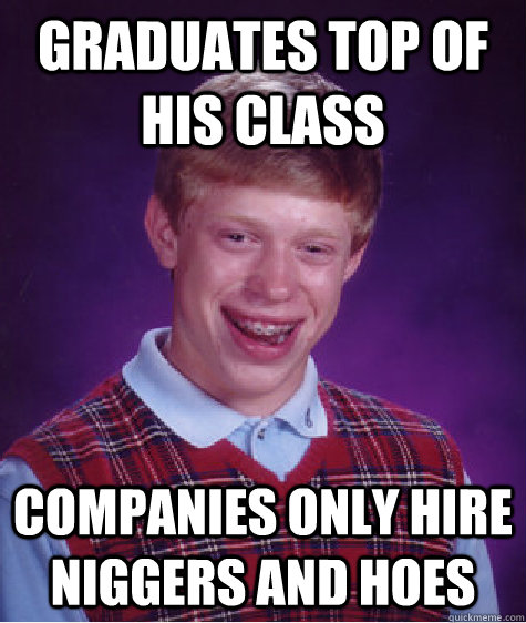 graduates top of his class Companies only hire niggers and hoes  Bad Luck Brian