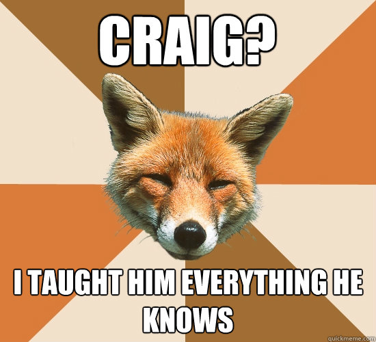 Craig? I taught him everything he knows  Condescending Fox