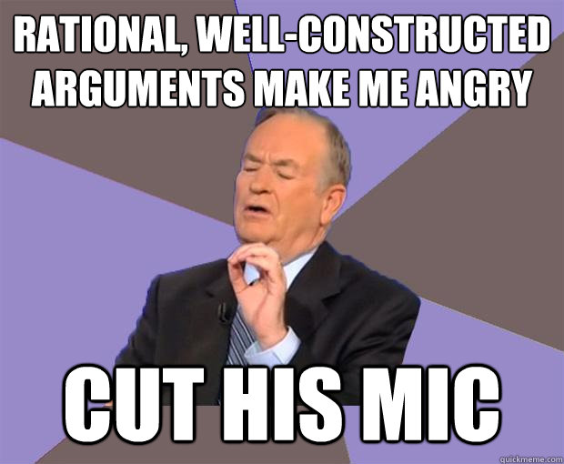 Rational, well-constructed arguments make me angry cut his mic  Bill O Reilly