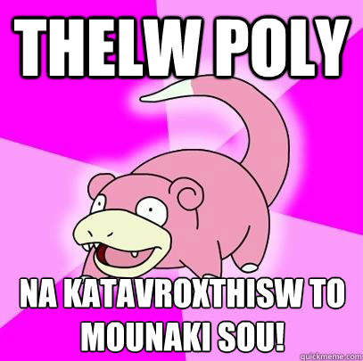 Thelw poly na katavroxthisw to mounaki sou!  Slowpoke