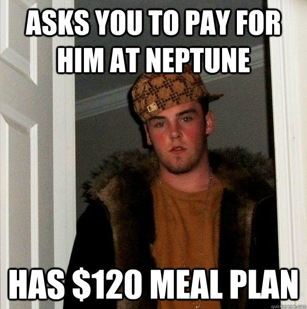 Asks you to pay for him at neptune Has $120 Meal Plan - Asks you to pay for him at neptune Has $120 Meal Plan  Scumbag Steve