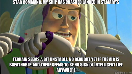 Star Command, my Ship has crashed landed in St.Mary's Terrain seems a bit unstable. No readout yet if the air is breathable. And there seems to be no sign of intelligent life anywhere  Buzz Lightyear