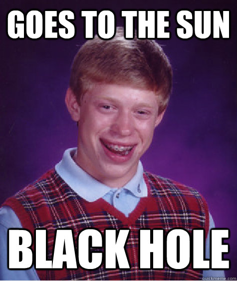 goes to the sun black hole  Bad Luck Brian