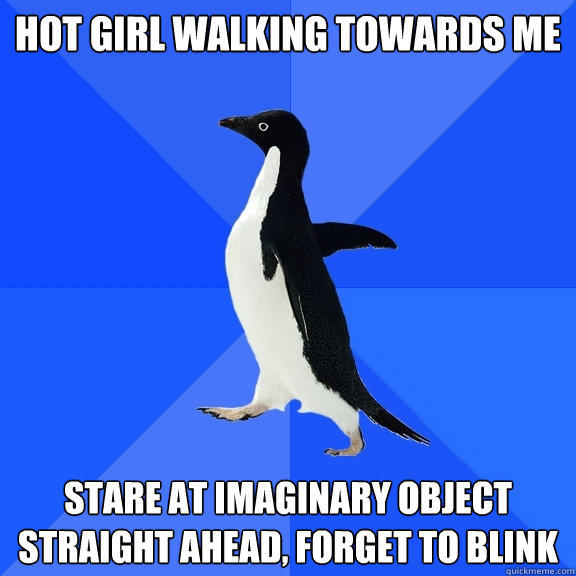 HOT girl walking towards me Stare at imaginary object straight ahead, forget to blink  Socially Awkward Penguin