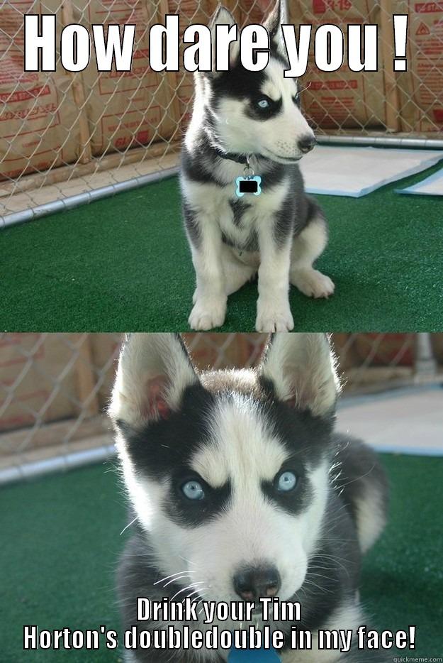 HOW DARE YOU ! DRINK YOUR TIM HORTON'S DOUBLEDOUBLE IN MY FACE! Insanity puppy