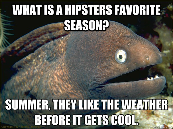 What is a hipsters favorite season? Summer, they like the weather before it gets cool.  Bad Joke Eel