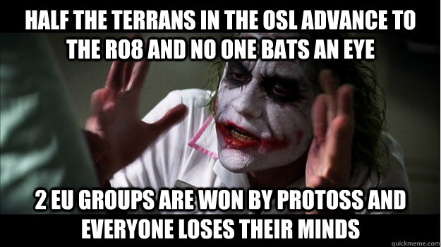 Half the terrans in the OSL advance to the ro8 and no one bats an eye 2 eu groups are won by protoss and everyone loses their minds  Joker Mind Loss