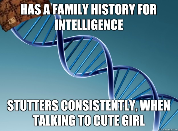 Has a family history for intelligence Stutters consistently, when talking to cute girl  Scumbag Genetics