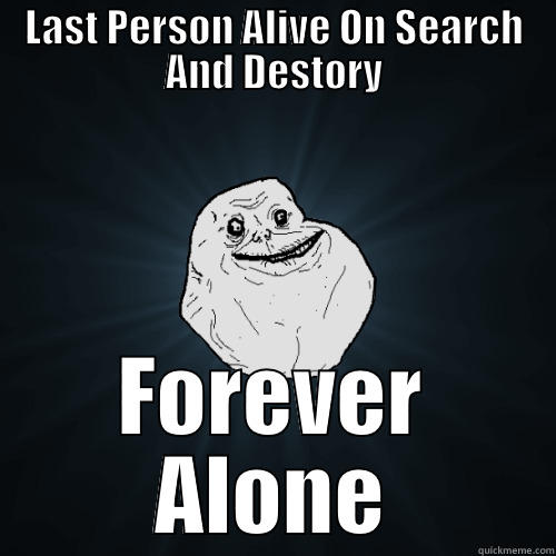 LAST PERSON ALIVE ON SEARCH AND DESTORY FOREVER ALONE Forever Alone