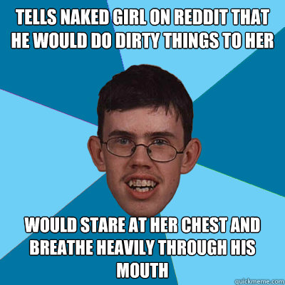 Tells naked girl on reddit that he would do dirty things to her Would stare at her chest and breathe heavily through his mouth  