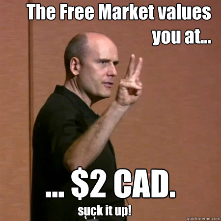 The Free Market values you at... ... $2 CAD. suck it up!  