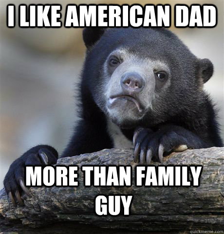 I LIKE AMERICAN DAD MORE THAN FAMILY GUY  Confession Bear