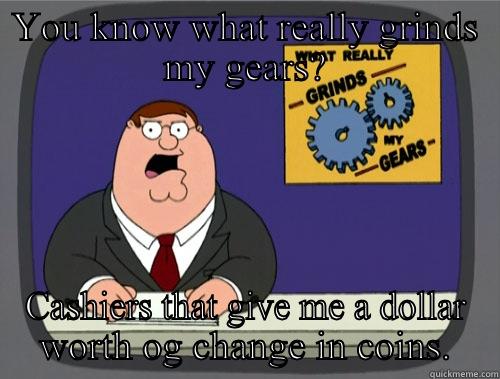 YOU KNOW WHAT REALLY GRINDS MY GEARS? CASHIERS THAT GIVE ME A DOLLAR WORTH OG CHANGE IN COINS. Grinds my gears