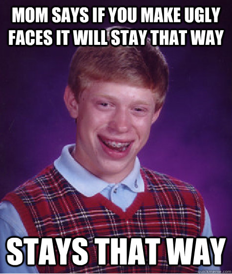 mom says if you make ugly faces it will stay that way stays that way  Bad Luck Brian