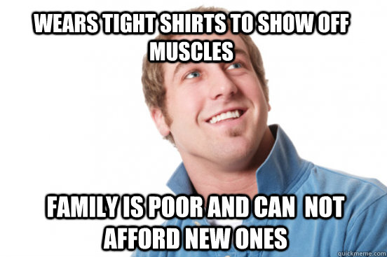 Wears tight shirts to show off muscles family is poor and can  not afford new ones - Wears tight shirts to show off muscles family is poor and can  not afford new ones  Misunderstood Douchebag