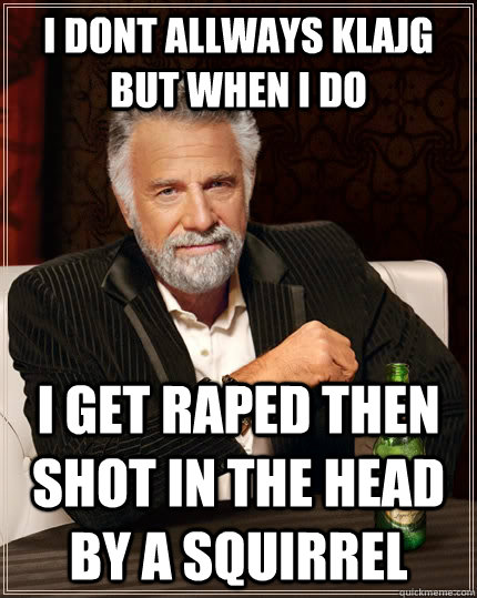 i dont allways klajg but when i do i get raped then shot in the head by a squirrel  The Most Interesting Man In The World