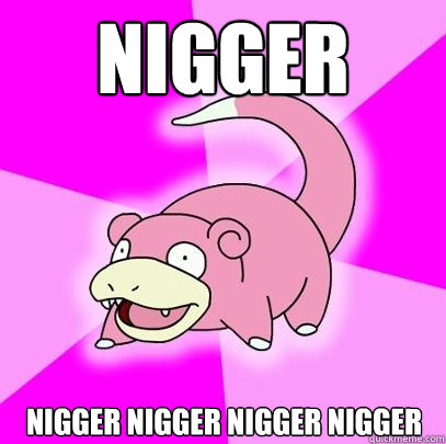 Nigger nigger nigger nigger nigger  Slowpoke