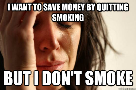 I want to save money by quitting smoking But i don't smoke - I want to save money by quitting smoking But i don't smoke  First World Problems