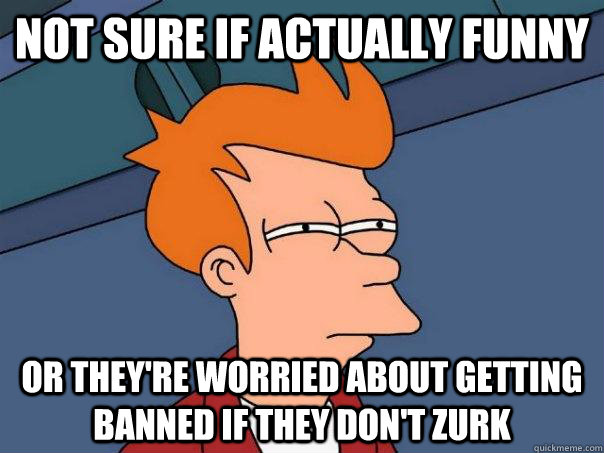 Not sure if actually funny or they're worried about getting banned if they don't zurk - Not sure if actually funny or they're worried about getting banned if they don't zurk  Futurama Fry