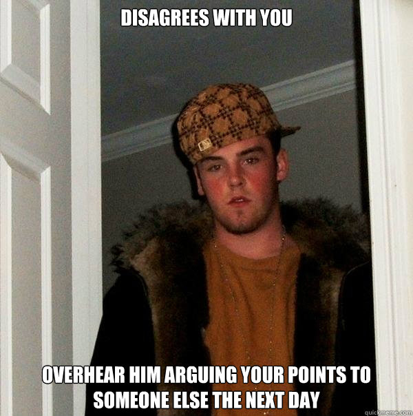 Disagrees with you Overhear him arguing your points to someone else the next day - Disagrees with you Overhear him arguing your points to someone else the next day  Scumbag Steve