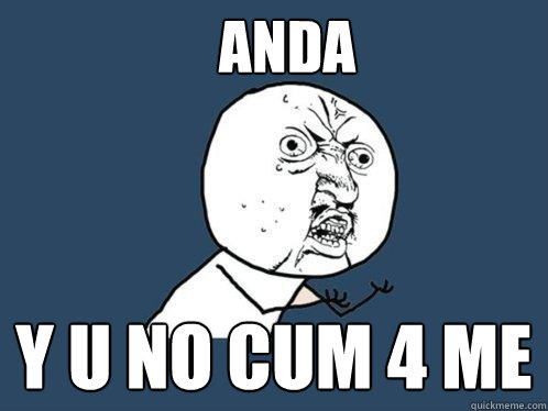 anda y u no cum 4 me   - anda y u no cum 4 me    Y U No