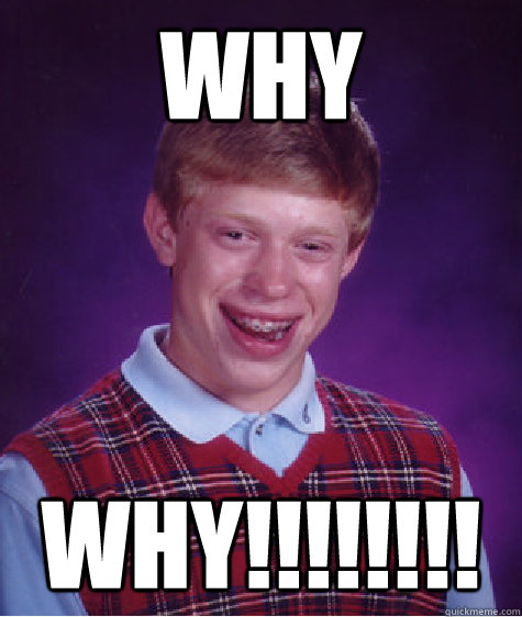 WHY WHY!!!!!!!! - WHY WHY!!!!!!!!  Bad Luck Brian