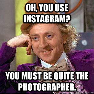 Oh, you use instagram? you must be quite the photographer.  Condescending Wonka