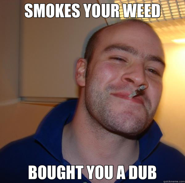 SMOKES YOUR WEED BOUGHT YOU A DUB  Good Guy Greg 