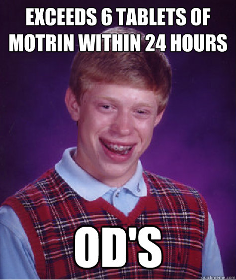 exceeds 6 tablets of motrin within 24 hours od's  Bad Luck Brian