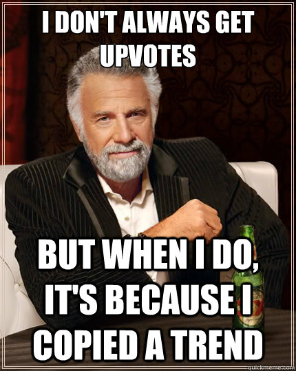 I don't always get upvotes But when i do, it's because I copied a trend  The Most Interesting Man In The World