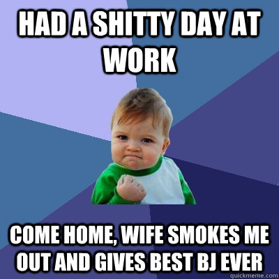 Had a shitty day at work come home, wife smokes me out and gives best BJ ever  Success Kid