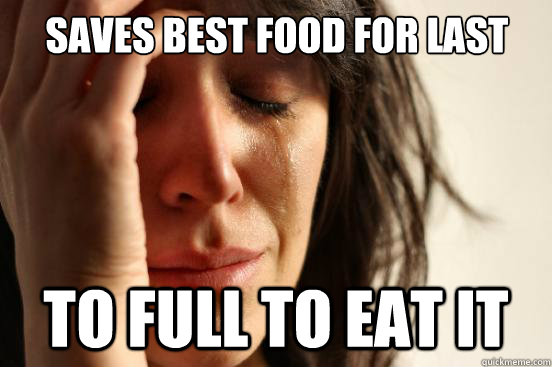 saves best food for last to full to eat it  First World Problems