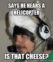 Says he hears a helicopter  is that cheese?  