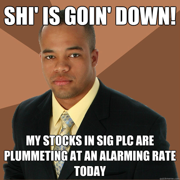 shi' is goin' down! My stocks in SIG plc are plummeting at an alarming rate today - shi' is goin' down! My stocks in SIG plc are plummeting at an alarming rate today  Successful Black Man