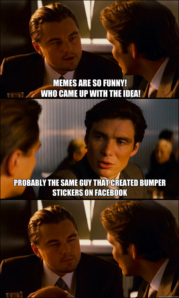 Memes are so funny!
 Who came up with the idea!  Probably the same guy that created bumper stickers on facebook - Memes are so funny!
 Who came up with the idea!  Probably the same guy that created bumper stickers on facebook  Inception
