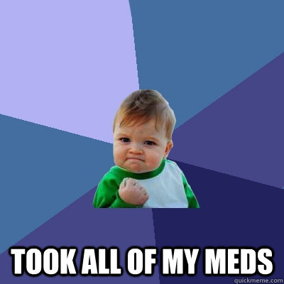  Took all of my meds -  Took all of my meds  Success Kid