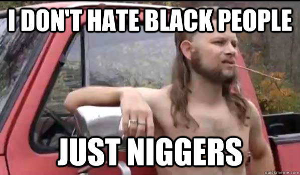 I don't hate black people just niggers  Almost Politically Correct Redneck