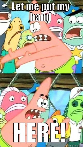 LET ME PUT MY HAND HERE! Push it somewhere else Patrick