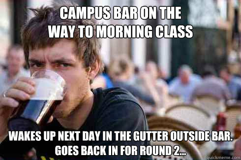 Campus Bar on the
way to morning class Wakes up next day in the gutter outside bar. 
Goes back in for round 2...  Lazy College Senior