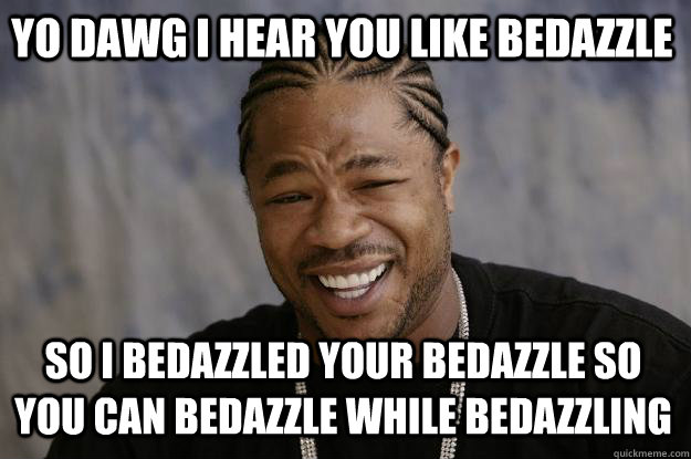 Yo dawg i hear you like bedazzle So i bedazzled your bedazzle so you can bedazzle while bedazzling - Yo dawg i hear you like bedazzle So i bedazzled your bedazzle so you can bedazzle while bedazzling  Xzibit meme