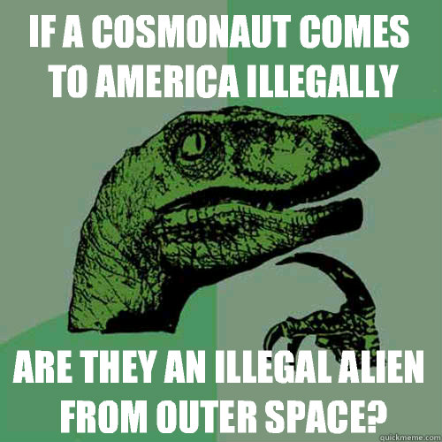 If a Cosmonaut comes to America illegally are they an illegal alien from outer space? - If a Cosmonaut comes to America illegally are they an illegal alien from outer space?  Philosoraptor