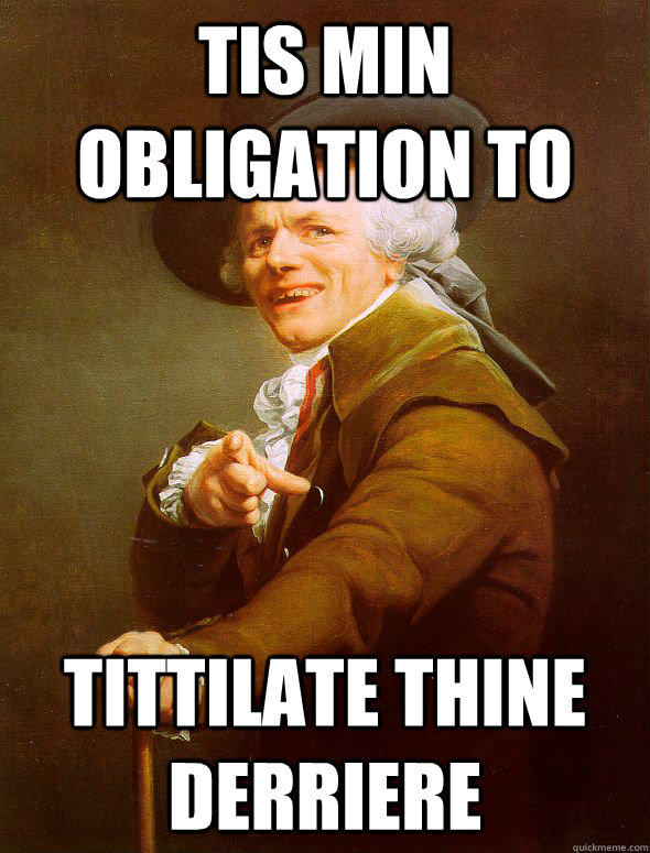 tis min obligation to tittilate thine derriere  Joseph Ducreux